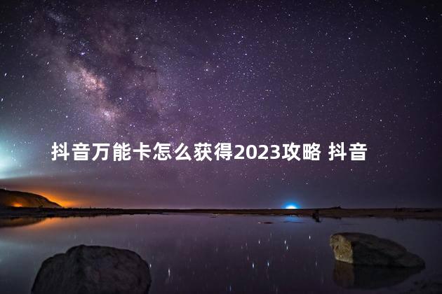 抖音万能卡怎么获得2023攻略 抖音怎么有万能卡